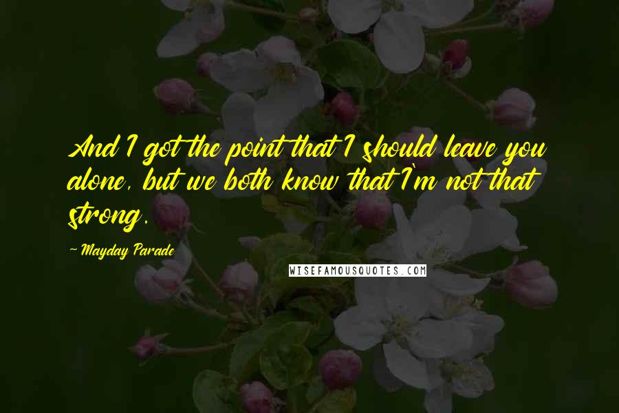 Mayday Parade Quotes: And I got the point that I should leave you alone, but we both know that I'm not that strong.