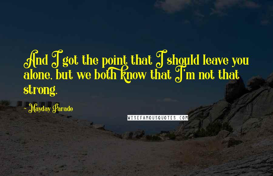 Mayday Parade Quotes: And I got the point that I should leave you alone, but we both know that I'm not that strong.