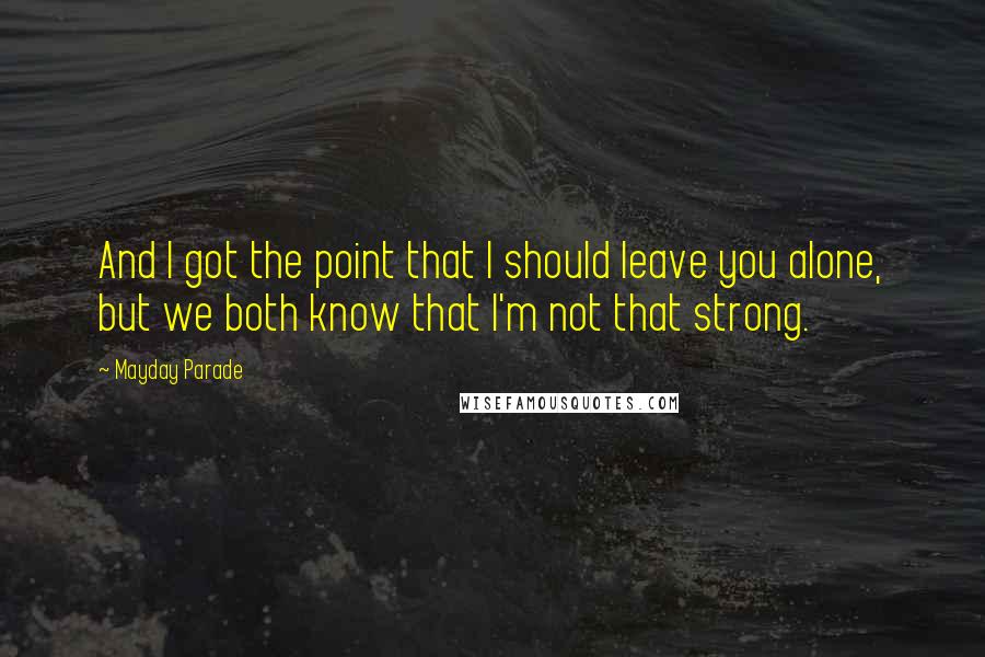 Mayday Parade Quotes: And I got the point that I should leave you alone, but we both know that I'm not that strong.