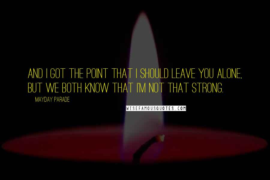 Mayday Parade Quotes: And I got the point that I should leave you alone, but we both know that I'm not that strong.