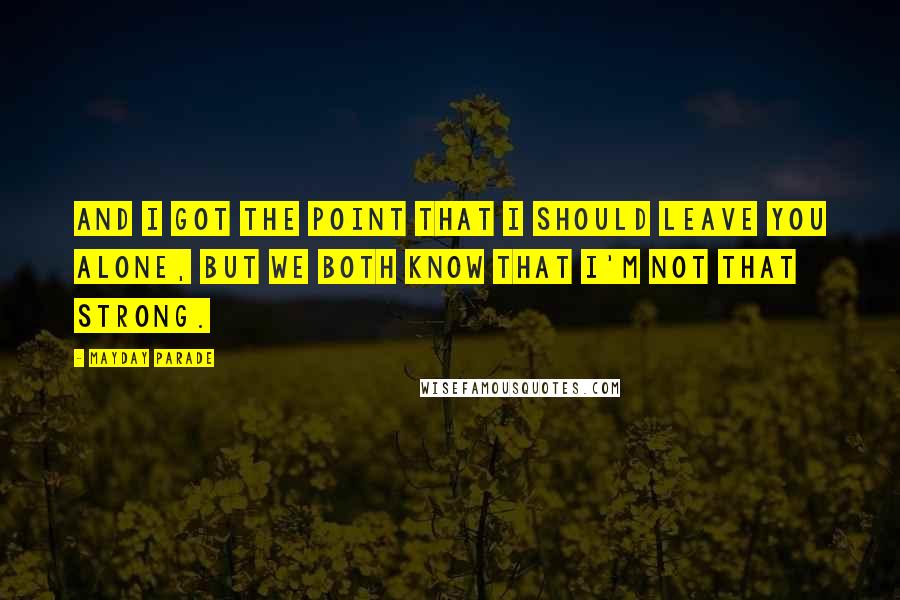 Mayday Parade Quotes: And I got the point that I should leave you alone, but we both know that I'm not that strong.