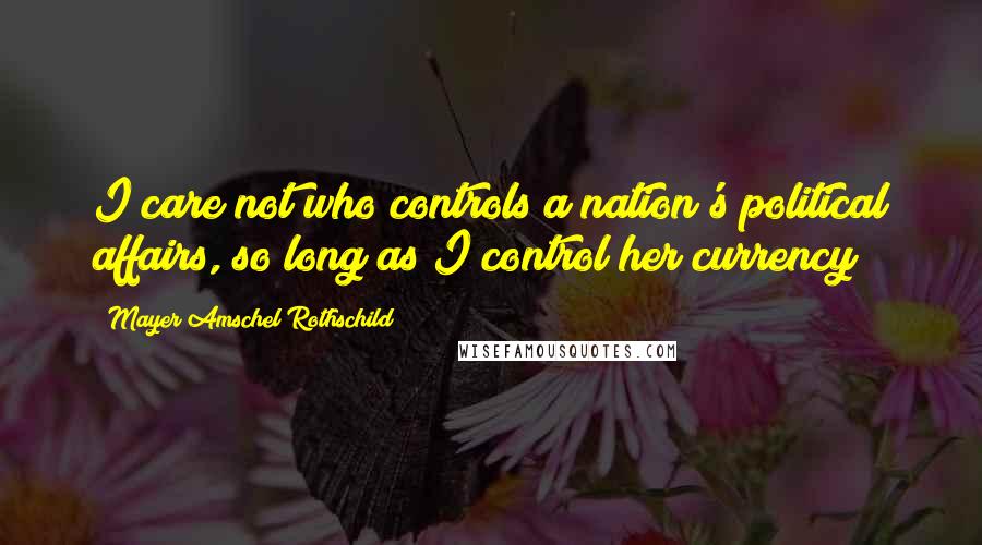 Mayer Amschel Rothschild Quotes: I care not who controls a nation's political affairs, so long as I control her currency