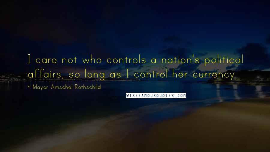 Mayer Amschel Rothschild Quotes: I care not who controls a nation's political affairs, so long as I control her currency