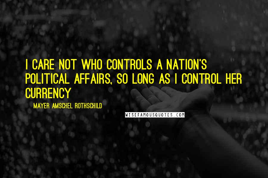 Mayer Amschel Rothschild Quotes: I care not who controls a nation's political affairs, so long as I control her currency