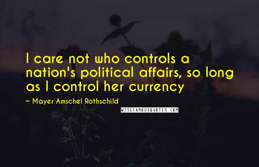 Mayer Amschel Rothschild Quotes: I care not who controls a nation's political affairs, so long as I control her currency