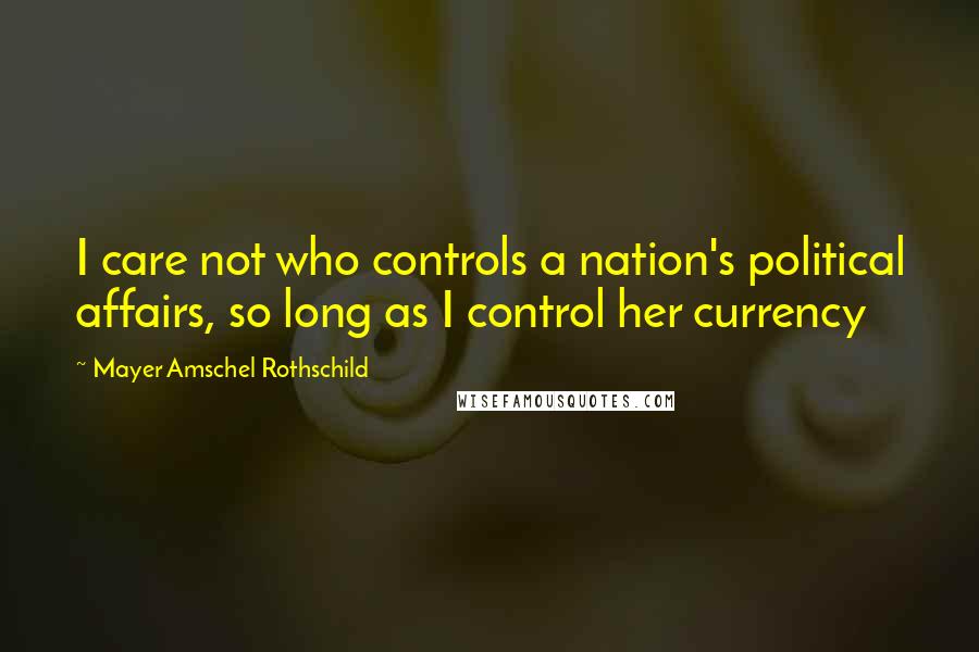 Mayer Amschel Rothschild Quotes: I care not who controls a nation's political affairs, so long as I control her currency