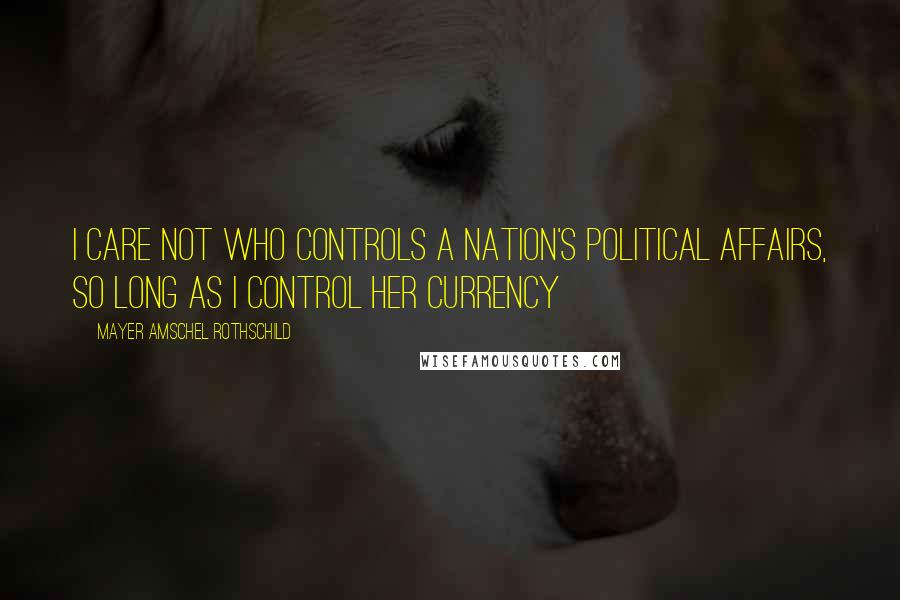 Mayer Amschel Rothschild Quotes: I care not who controls a nation's political affairs, so long as I control her currency