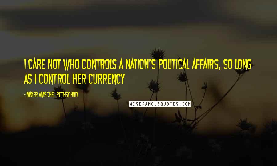 Mayer Amschel Rothschild Quotes: I care not who controls a nation's political affairs, so long as I control her currency