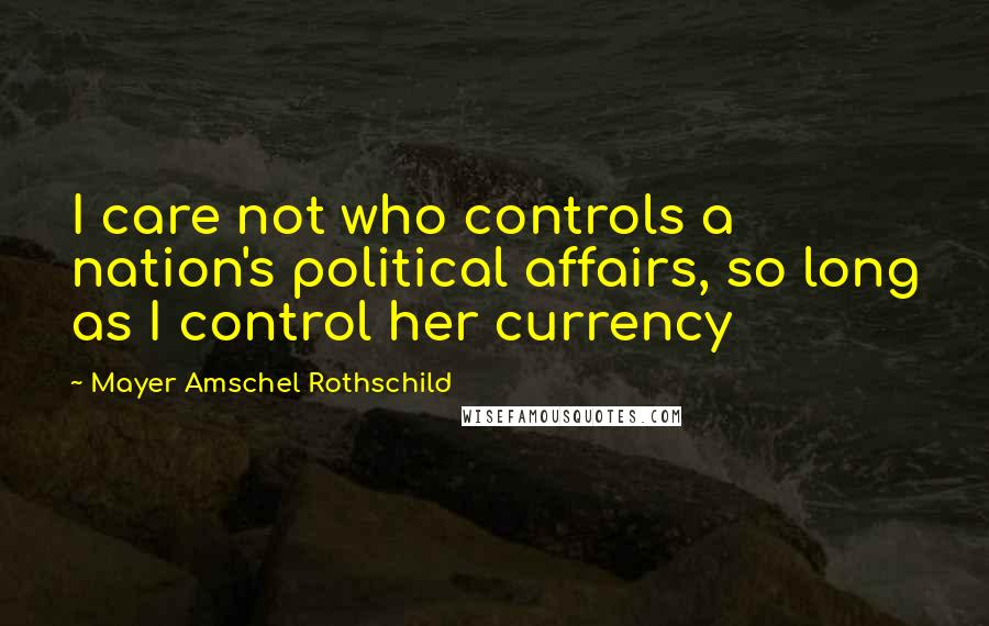 Mayer Amschel Rothschild Quotes: I care not who controls a nation's political affairs, so long as I control her currency