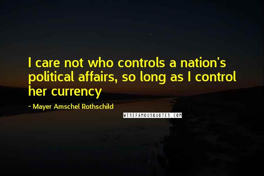 Mayer Amschel Rothschild Quotes: I care not who controls a nation's political affairs, so long as I control her currency