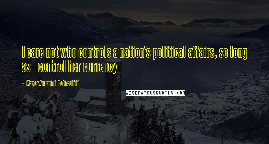 Mayer Amschel Rothschild Quotes: I care not who controls a nation's political affairs, so long as I control her currency