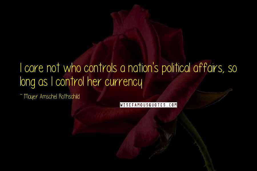 Mayer Amschel Rothschild Quotes: I care not who controls a nation's political affairs, so long as I control her currency