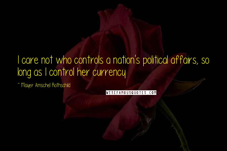 Mayer Amschel Rothschild Quotes: I care not who controls a nation's political affairs, so long as I control her currency