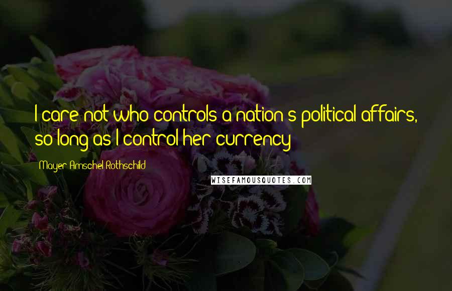 Mayer Amschel Rothschild Quotes: I care not who controls a nation's political affairs, so long as I control her currency