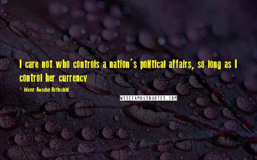 Mayer Amschel Rothschild Quotes: I care not who controls a nation's political affairs, so long as I control her currency