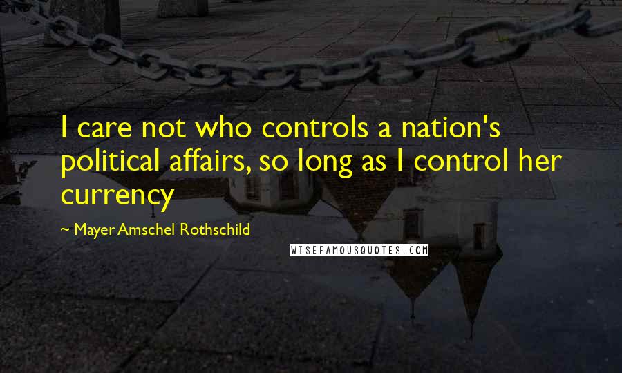 Mayer Amschel Rothschild Quotes: I care not who controls a nation's political affairs, so long as I control her currency