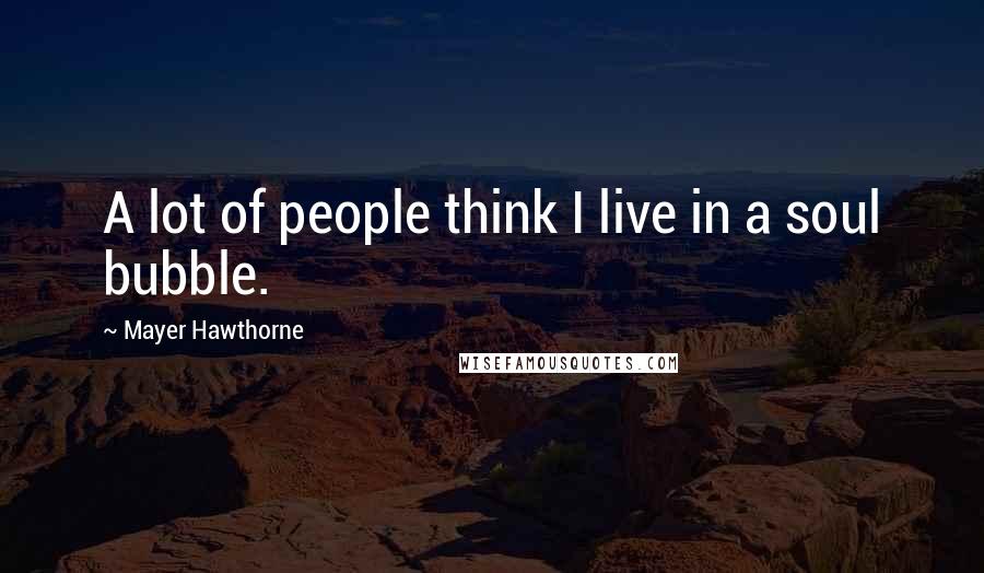 Mayer Hawthorne Quotes: A lot of people think I live in a soul bubble.