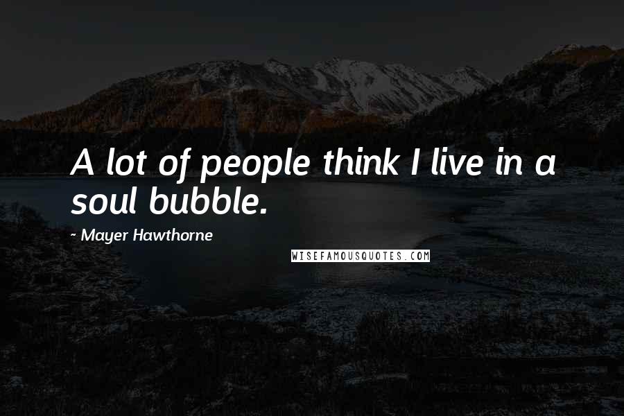 Mayer Hawthorne Quotes: A lot of people think I live in a soul bubble.