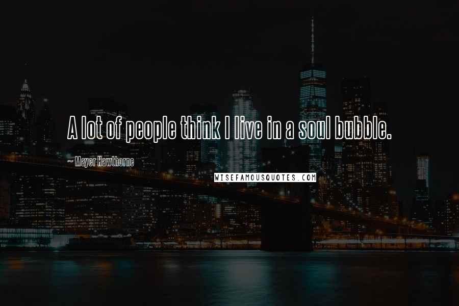 Mayer Hawthorne Quotes: A lot of people think I live in a soul bubble.