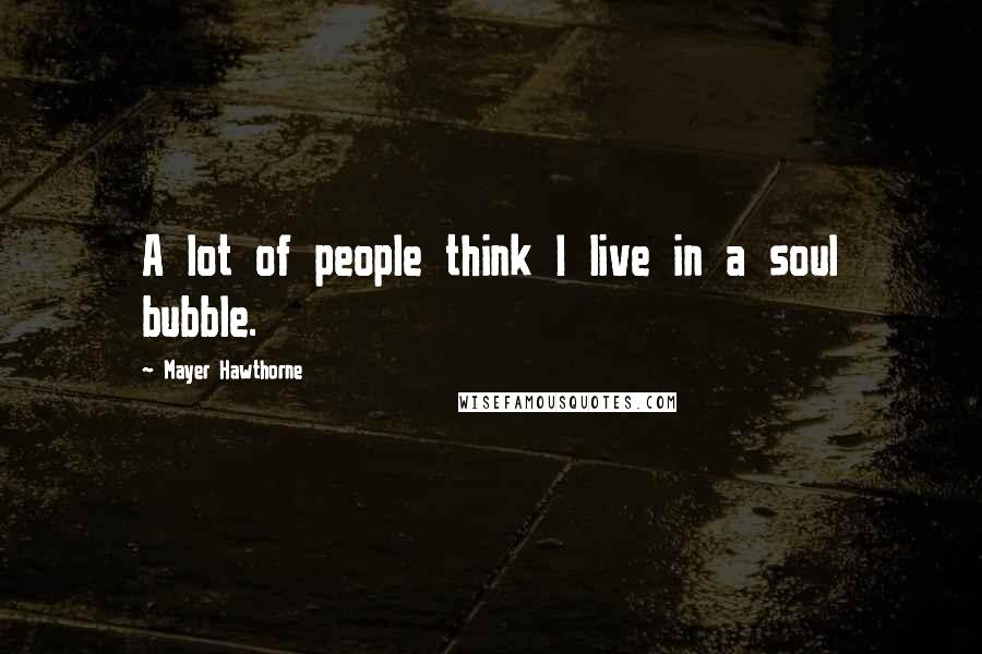 Mayer Hawthorne Quotes: A lot of people think I live in a soul bubble.