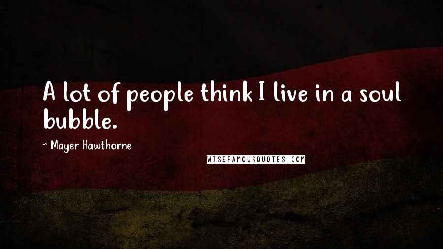 Mayer Hawthorne Quotes: A lot of people think I live in a soul bubble.