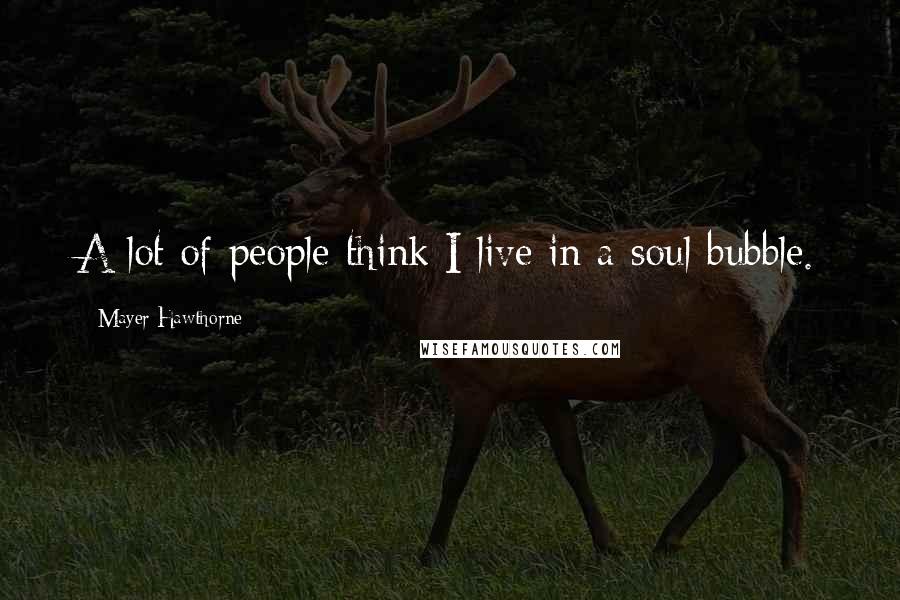 Mayer Hawthorne Quotes: A lot of people think I live in a soul bubble.
