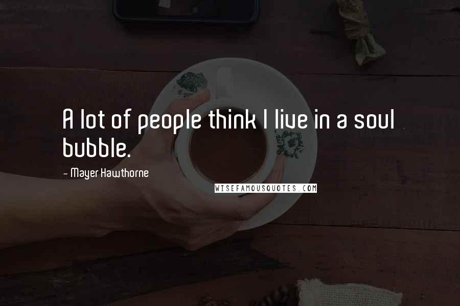 Mayer Hawthorne Quotes: A lot of people think I live in a soul bubble.