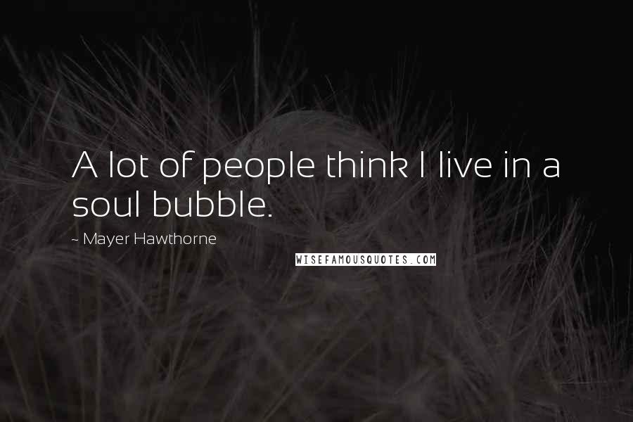 Mayer Hawthorne Quotes: A lot of people think I live in a soul bubble.