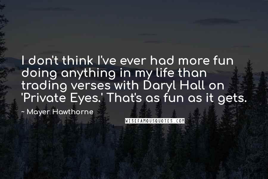 Mayer Hawthorne Quotes: I don't think I've ever had more fun doing anything in my life than trading verses with Daryl Hall on 'Private Eyes.' That's as fun as it gets.