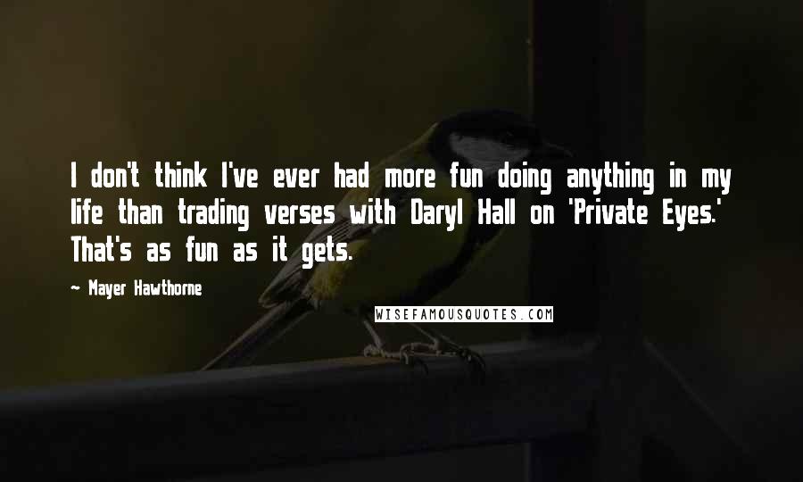 Mayer Hawthorne Quotes: I don't think I've ever had more fun doing anything in my life than trading verses with Daryl Hall on 'Private Eyes.' That's as fun as it gets.