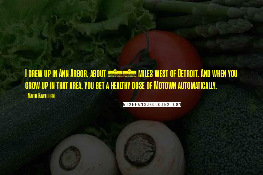 Mayer Hawthorne Quotes: I grew up in Ann Arbor, about 25 miles west of Detroit. And when you grow up in that area, you get a healthy dose of Motown automatically.