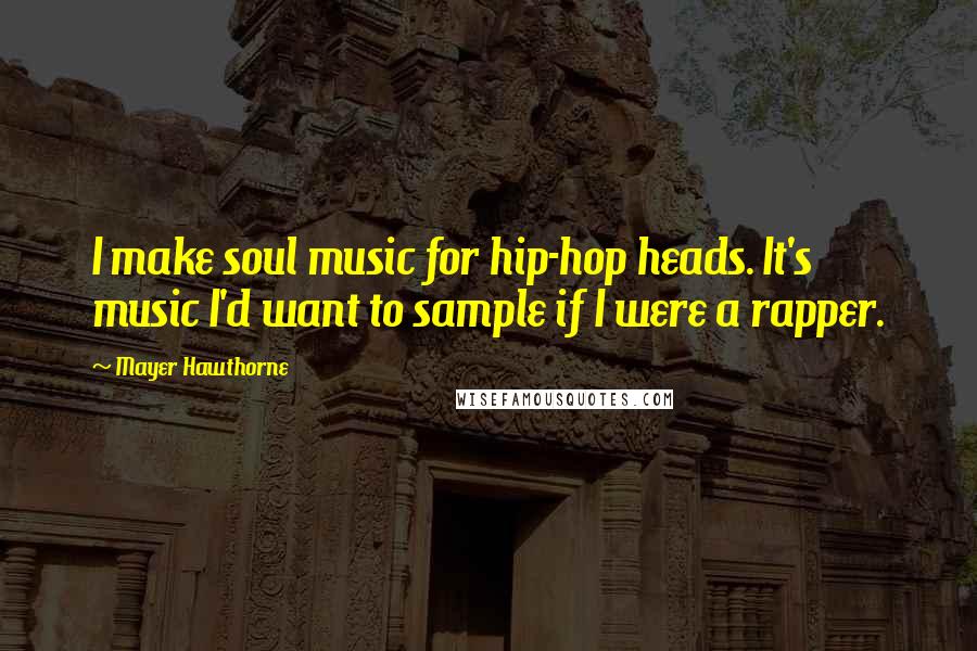 Mayer Hawthorne Quotes: I make soul music for hip-hop heads. It's music I'd want to sample if I were a rapper.