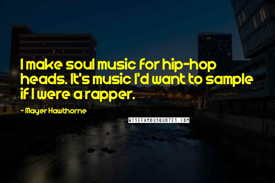 Mayer Hawthorne Quotes: I make soul music for hip-hop heads. It's music I'd want to sample if I were a rapper.