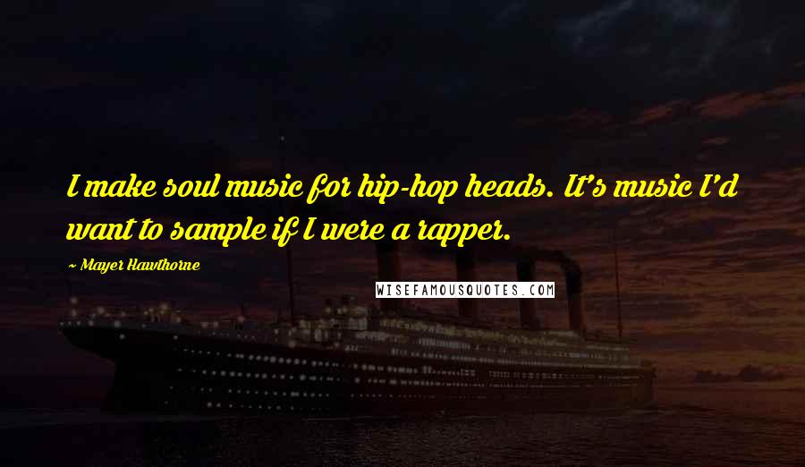 Mayer Hawthorne Quotes: I make soul music for hip-hop heads. It's music I'd want to sample if I were a rapper.