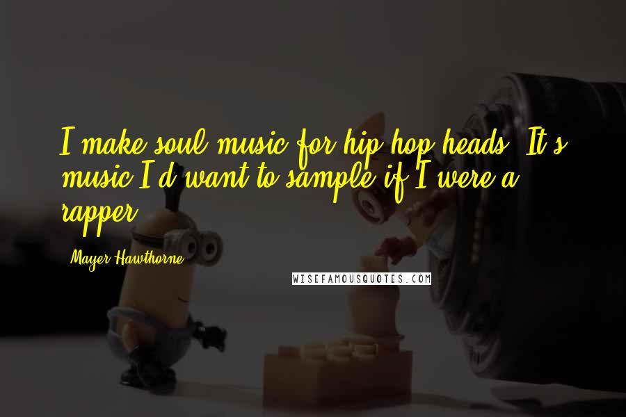 Mayer Hawthorne Quotes: I make soul music for hip-hop heads. It's music I'd want to sample if I were a rapper.