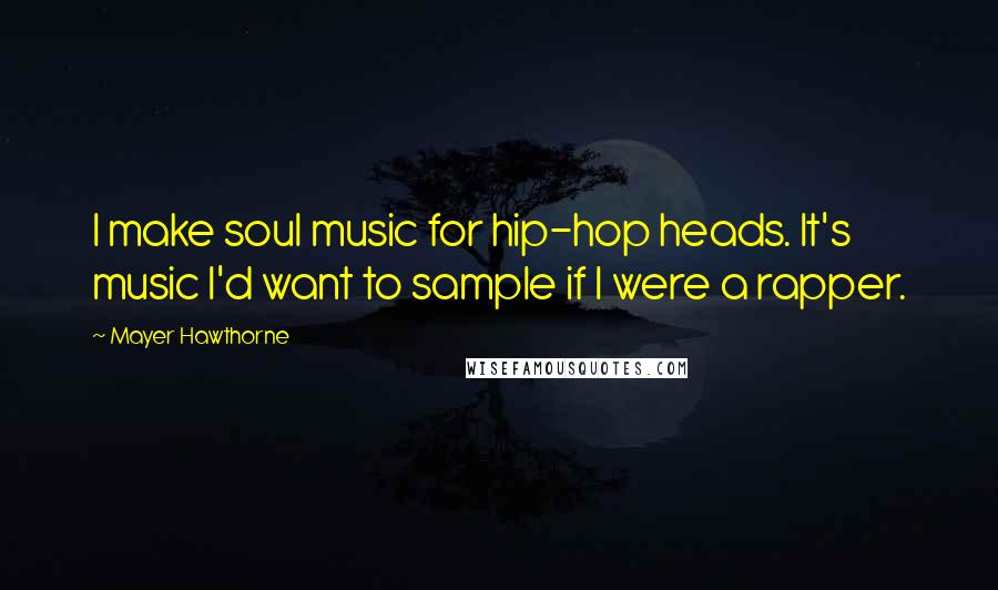 Mayer Hawthorne Quotes: I make soul music for hip-hop heads. It's music I'd want to sample if I were a rapper.