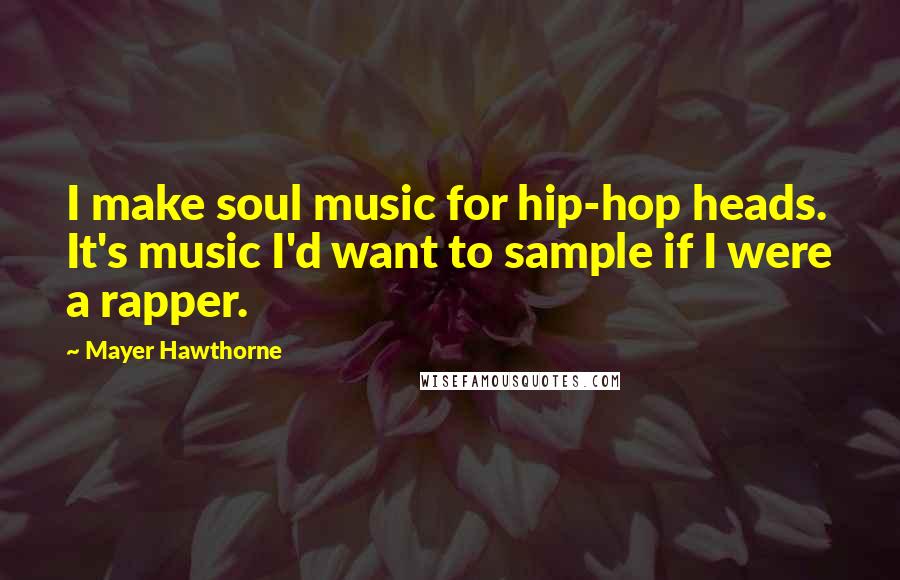Mayer Hawthorne Quotes: I make soul music for hip-hop heads. It's music I'd want to sample if I were a rapper.