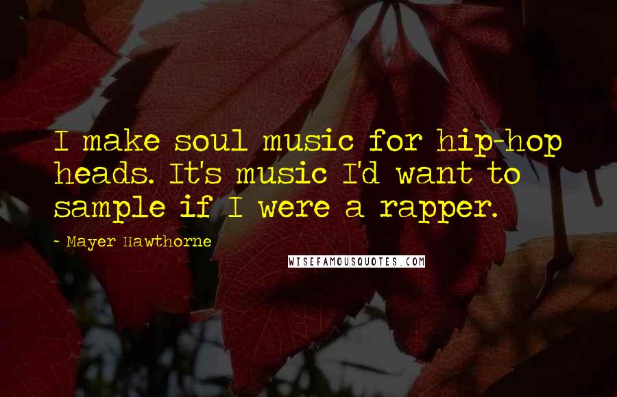 Mayer Hawthorne Quotes: I make soul music for hip-hop heads. It's music I'd want to sample if I were a rapper.