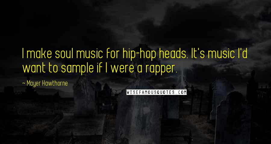 Mayer Hawthorne Quotes: I make soul music for hip-hop heads. It's music I'd want to sample if I were a rapper.