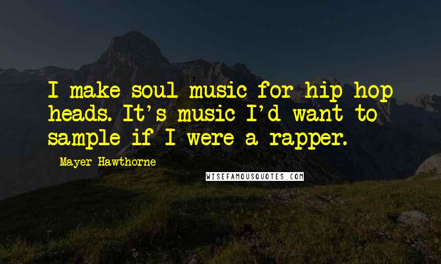 Mayer Hawthorne Quotes: I make soul music for hip-hop heads. It's music I'd want to sample if I were a rapper.