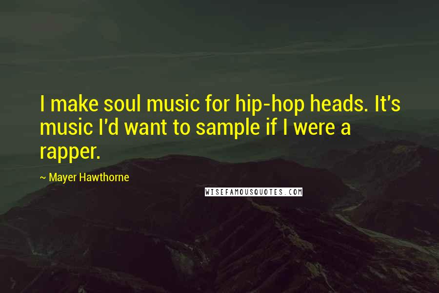 Mayer Hawthorne Quotes: I make soul music for hip-hop heads. It's music I'd want to sample if I were a rapper.