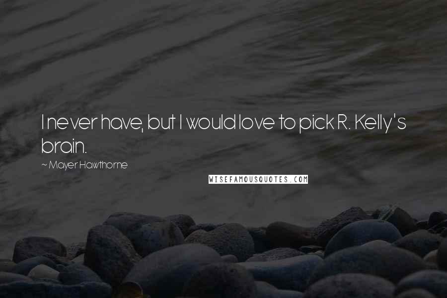 Mayer Hawthorne Quotes: I never have, but I would love to pick R. Kelly's brain.