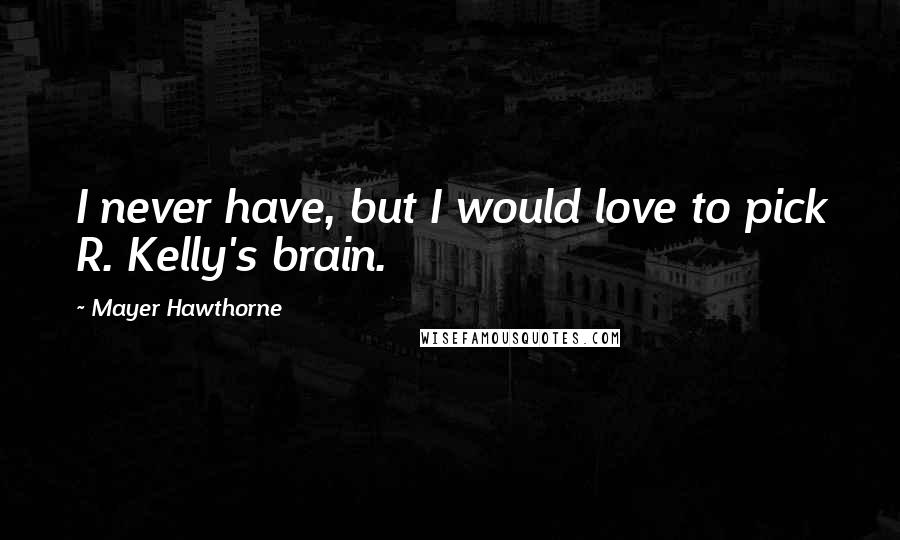 Mayer Hawthorne Quotes: I never have, but I would love to pick R. Kelly's brain.
