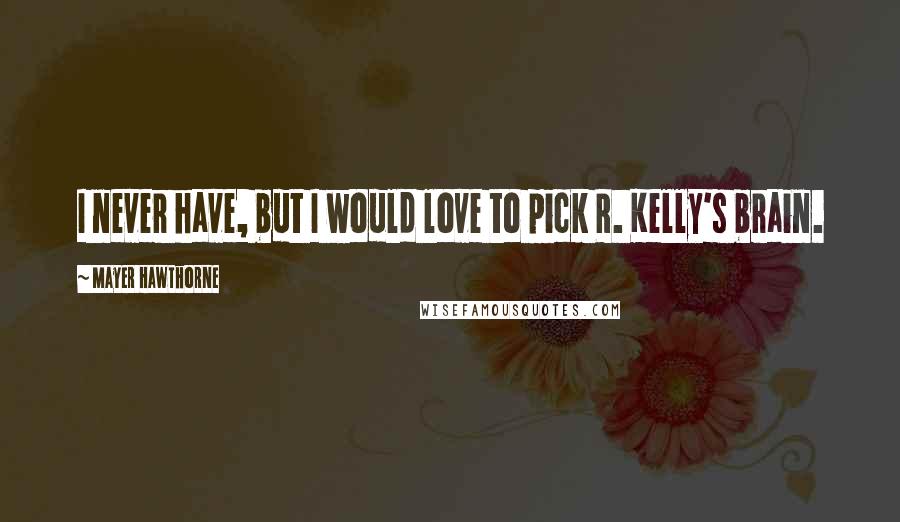 Mayer Hawthorne Quotes: I never have, but I would love to pick R. Kelly's brain.