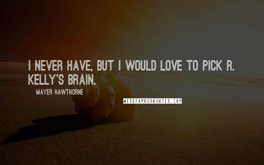 Mayer Hawthorne Quotes: I never have, but I would love to pick R. Kelly's brain.