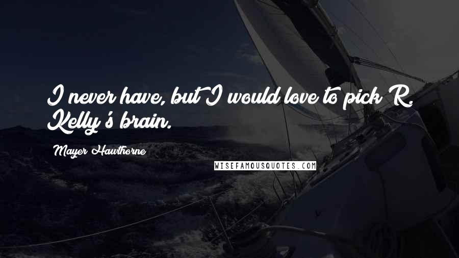 Mayer Hawthorne Quotes: I never have, but I would love to pick R. Kelly's brain.