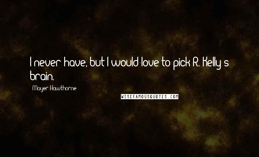Mayer Hawthorne Quotes: I never have, but I would love to pick R. Kelly's brain.
