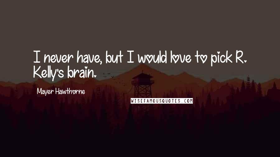 Mayer Hawthorne Quotes: I never have, but I would love to pick R. Kelly's brain.