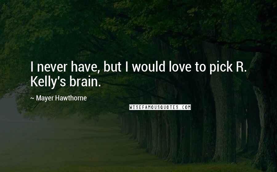 Mayer Hawthorne Quotes: I never have, but I would love to pick R. Kelly's brain.