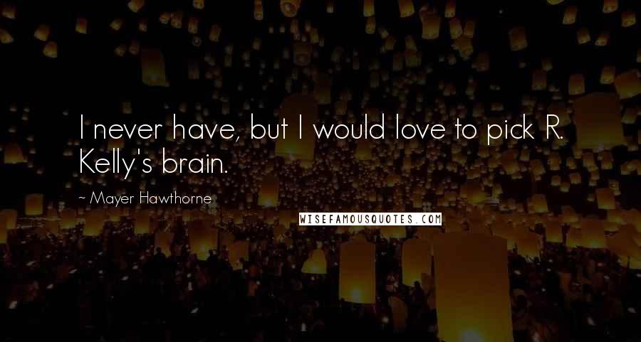 Mayer Hawthorne Quotes: I never have, but I would love to pick R. Kelly's brain.